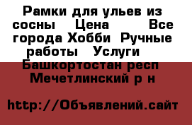 Рамки для ульев из сосны. › Цена ­ 15 - Все города Хобби. Ручные работы » Услуги   . Башкортостан респ.,Мечетлинский р-н